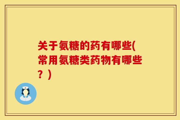 关于氨糖的药有哪些(常用氨糖类药物有哪些？)