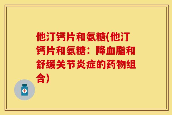 他汀钙片和氨糖(他汀钙片和氨糖：降和舒缓关节的组合)