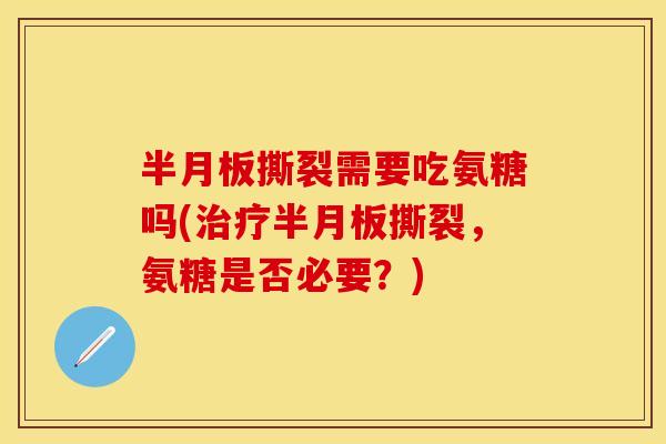 半月板撕裂需要吃氨糖吗(治疗半月板撕裂，氨糖是否必要？)