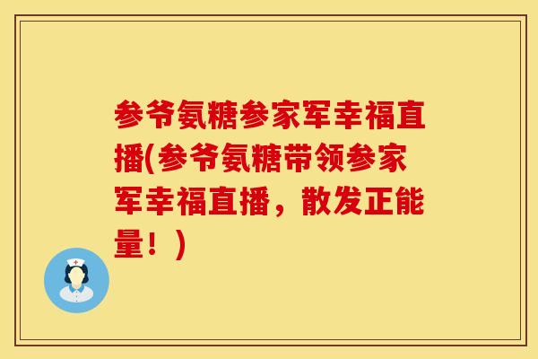 参爷氨糖参家军幸福直播(参爷氨糖带领参家军幸福直播，散发正能量！)
