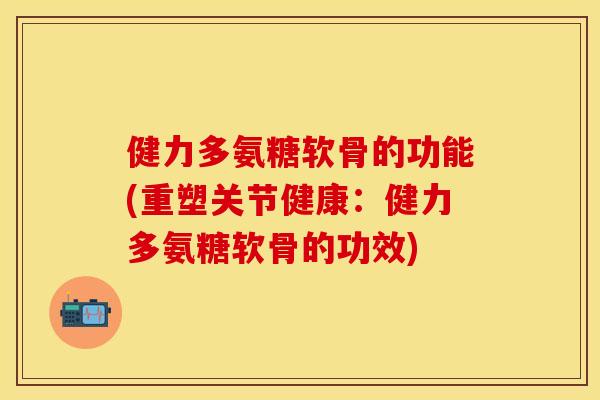 健力多氨糖软骨的功能(重塑关节健康：健力多氨糖软骨的功效)
