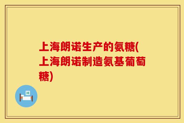 上海朗诺生产的氨糖(上海朗诺制造氨基葡萄糖)