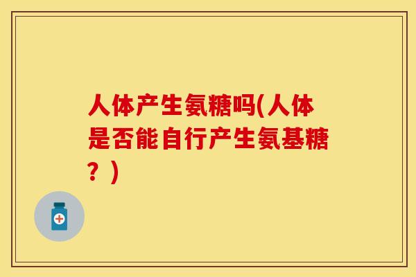 人体产生氨糖吗(人体是否能自行产生氨基糖？)