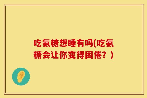 吃氨糖想睡有吗(吃氨糖会让你变得困倦？)