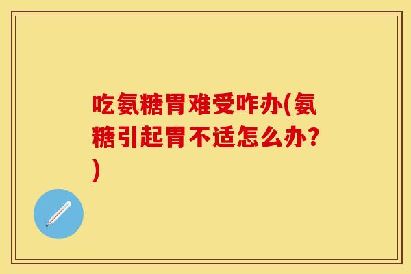 吃氨糖胃难受咋办(氨糖引起胃不适怎么办？)