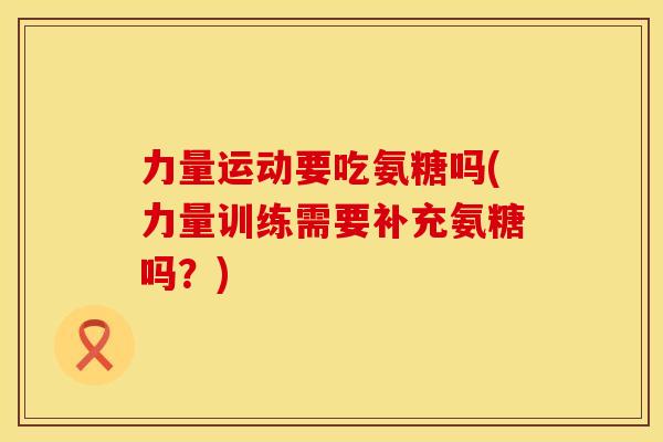 力量运动要吃氨糖吗(力量训练需要补充氨糖吗？)