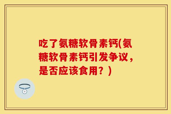 吃了氨糖软骨素钙(氨糖软骨素钙引发争议，是否应该食用？)