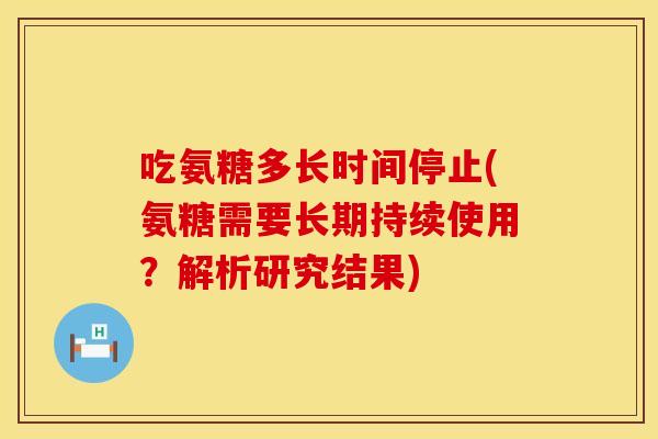 吃氨糖多长时间停止(氨糖需要长期持续使用？解析研究结果)