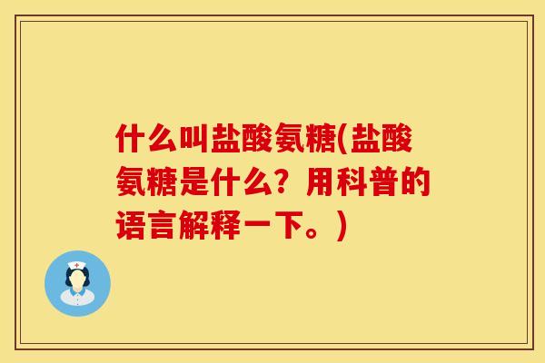 什么叫盐酸氨糖(盐酸氨糖是什么？用科普的语言解释一下。)