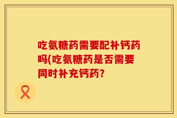 吃氨糖药需要配补钙药吗(吃氨糖药是否需要同时补充钙药？