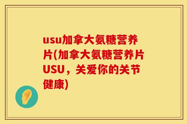 usu加拿大氨糖营养片(加拿大氨糖营养片USU，关爱你的关节健康)
