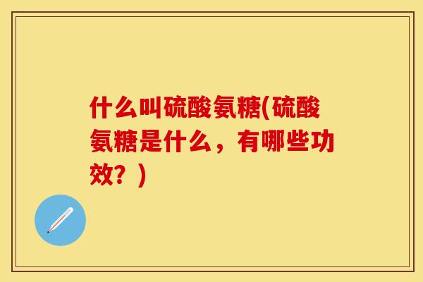 什么叫硫酸氨糖(硫酸氨糖是什么，有哪些功效？)