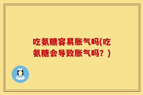 吃氨糖容易胀气吗(吃氨糖会导致胀气吗？)