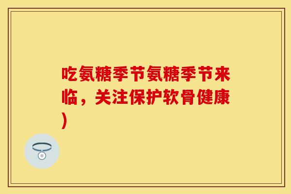 吃氨糖季节氨糖季节来临，关注保护软骨健康)