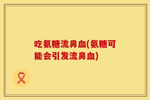吃氨糖流鼻血(氨糖可能会引发流鼻血)