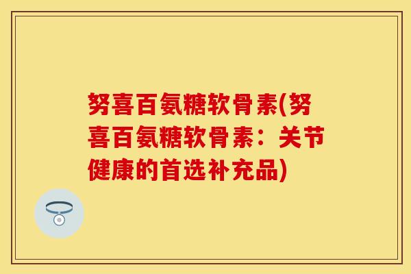 努喜百氨糖软骨素(努喜百氨糖软骨素：关节健康的首选补充品)