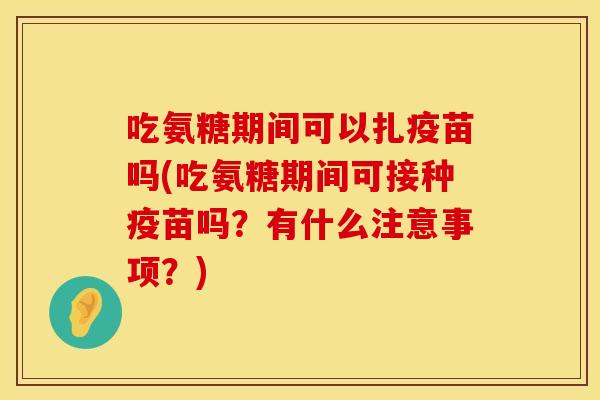 吃氨糖期间可以扎疫苗吗(吃氨糖期间可接种疫苗吗？有什么注意事项？)