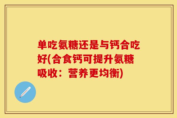 单吃氨糖还是与钙合吃好(合食钙可提升氨糖吸收：营养更均衡)