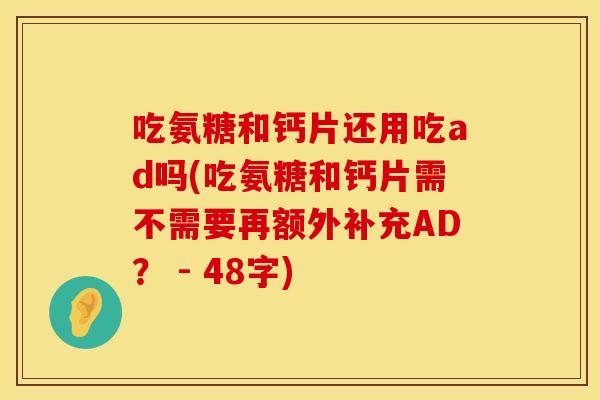 吃氨糖和钙片还用吃ad吗(吃氨糖和钙片需不需要再额外补充AD？ - 48字)