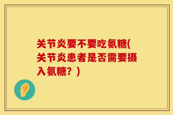 关节炎要不要吃氨糖(关节炎患者是否需要摄入氨糖？)