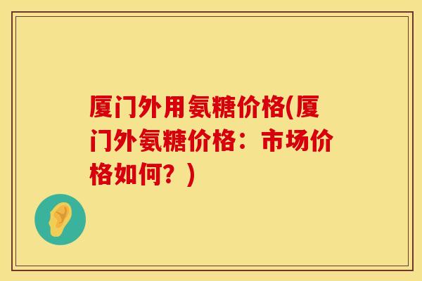 厦门外用氨糖价格(厦门外氨糖价格：市场价格如何？)