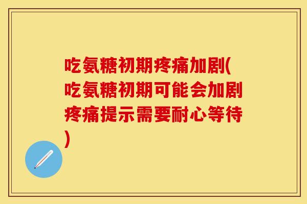 吃氨糖初期疼痛加剧(吃氨糖初期可能会加剧疼痛提示需要耐心等待)