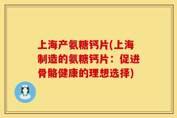 上海产氨糖钙片(上海制造的氨糖钙片：促进骨骼健康的理想选择)