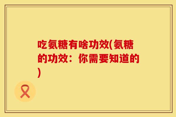 吃氨糖有啥功效(氨糖的功效：你需要知道的)