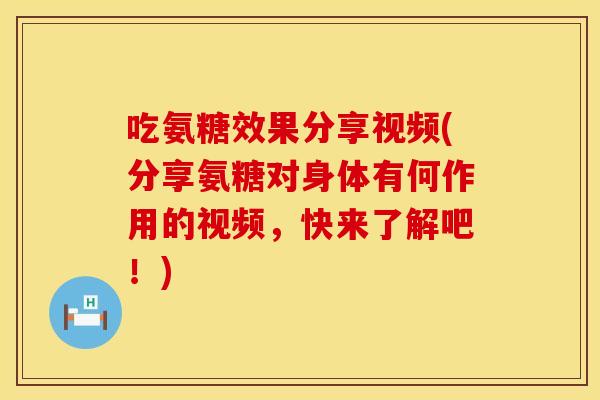 吃氨糖效果分享视频(分享氨糖对身体有何作用的视频，快来了解吧！)