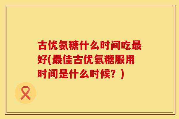 古优氨糖什么时间吃好(佳古优氨糖服用时间是什么时候？)