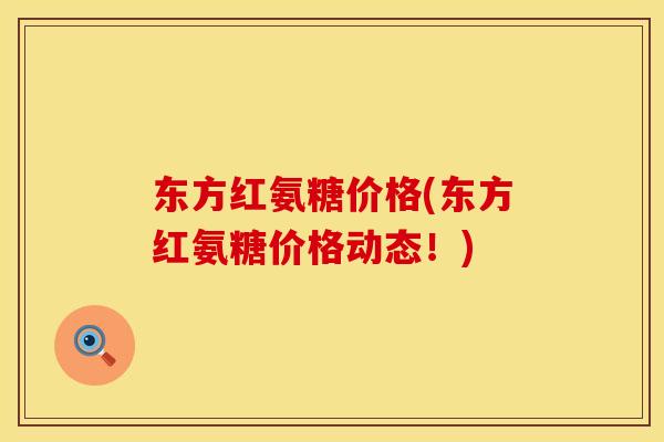 东方红氨糖价格(东方红氨糖价格动态！)