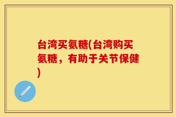 台湾买氨糖(台湾购买氨糖，有助于关节保健)