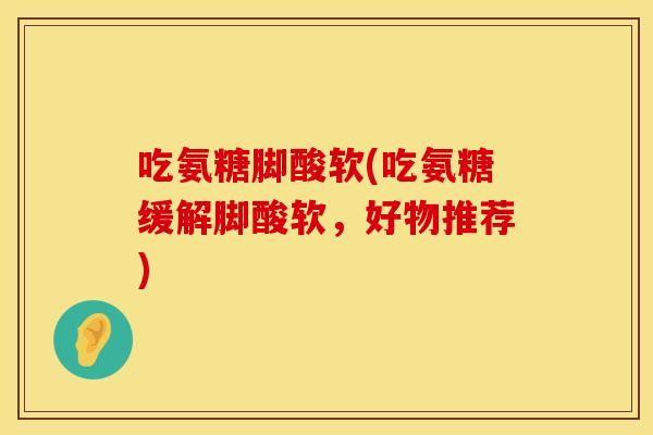 吃氨糖脚酸软(吃氨糖缓解脚酸软，好物推荐)