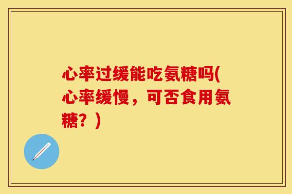 心率过缓能吃氨糖吗(心率缓慢，可否食用氨糖？)