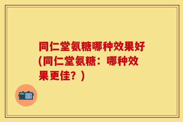 同仁堂氨糖哪种效果好(同仁堂氨糖：哪种效果更佳？)