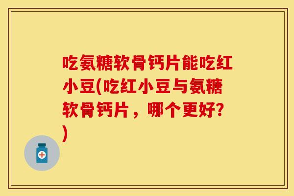 吃氨糖软骨钙片能吃红小豆(吃红小豆与氨糖软骨钙片，哪个更好？)