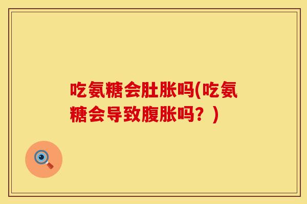 吃氨糖会肚胀吗(吃氨糖会导致腹胀吗？)