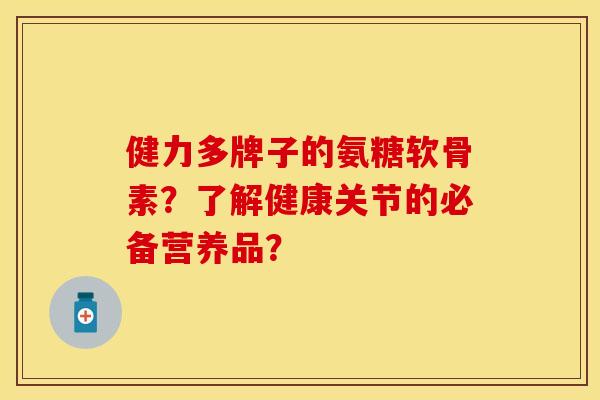 健力多牌子的氨糖软骨素？了解健康关节的必备营养品？