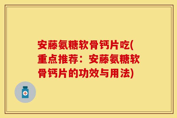 安藤氨糖软骨钙片吃(重点推荐：安藤氨糖软骨钙片的功效与用法)