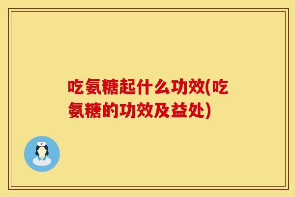 吃氨糖起什么功效(吃氨糖的功效及益处)