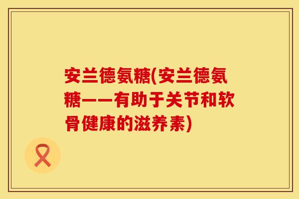 安兰德氨糖(安兰德氨糖——有助于关节和软骨健康的滋养素)