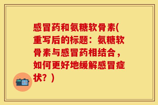 感冒药和氨糖软骨素(重写后的标题：氨糖软骨素与感冒药相结合，如何更好地缓解感冒症状？)