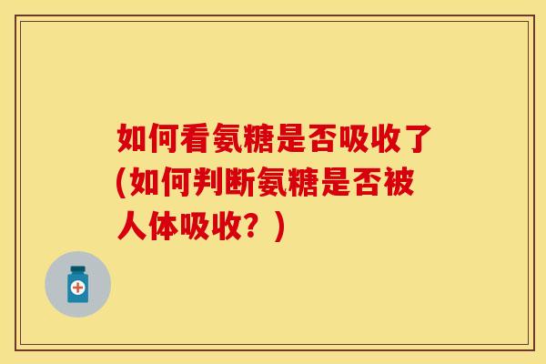 如何看氨糖是否吸收了(如何判断氨糖是否被人体吸收？)