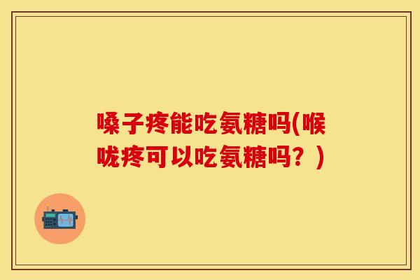 嗓子疼能吃氨糖吗(喉咙疼可以吃氨糖吗？)