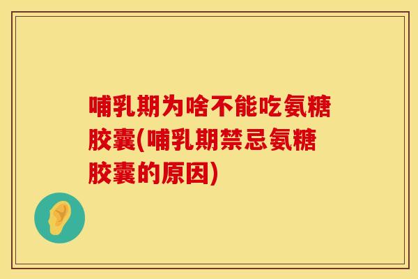 哺乳期为啥不能吃氨糖胶囊(哺乳期禁忌氨糖胶囊的原因)