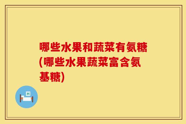 哪些水果和蔬菜有氨糖(哪些水果蔬菜富含氨基糖)