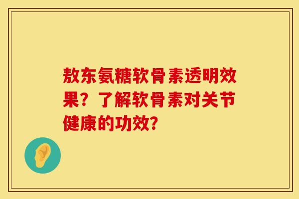敖东氨糖软骨素透明效果？了解软骨素对关节健康的功效？