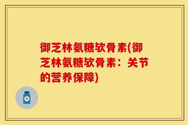 御芝林氨糖欤骨素(御芝林氨糖欤骨素：关节的营养保障)
