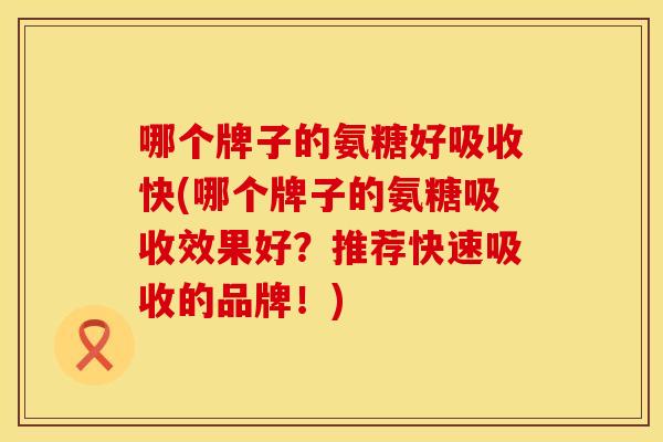哪个牌子的氨糖好吸收快(哪个牌子的氨糖吸收效果好？推荐快速吸收的品牌！)