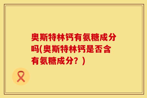奥斯特林钙有氨糖成分吗(奥斯特林钙是否含有氨糖成分？)